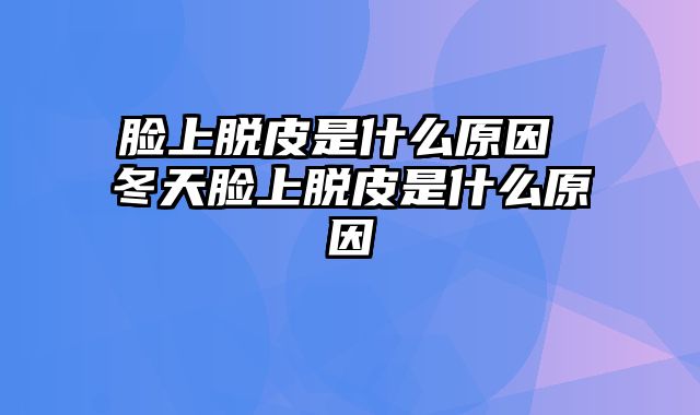 脸上脱皮是什么原因 冬天脸上脱皮是什么原因