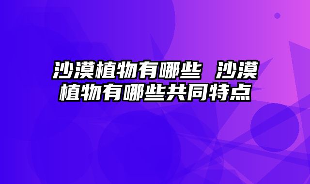 沙漠植物有哪些 沙漠植物有哪些共同特点
