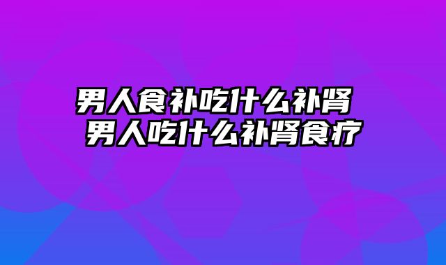 男人食补吃什么补肾 男人吃什么补肾食疗