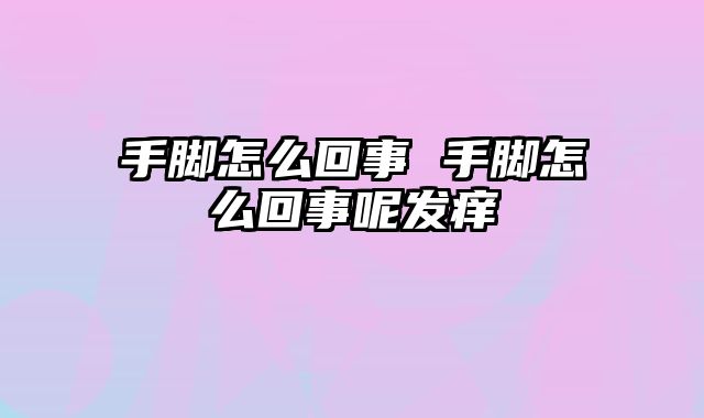 手脚怎么回事 手脚怎么回事呢发痒