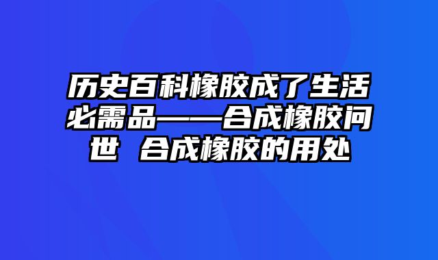 历史百科橡胶成了生活必需品——合成橡胶问世 合成橡胶的用处