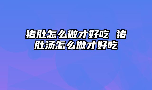 猪肚怎么做才好吃 猪肚汤怎么做才好吃