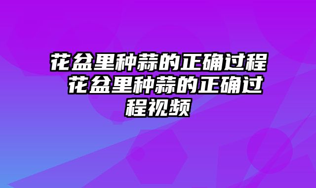 花盆里种蒜的正确过程 花盆里种蒜的正确过程视频