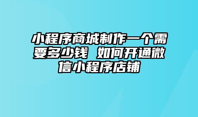 小程序商城制作一个需要多少钱 如何开通微信小程序店铺