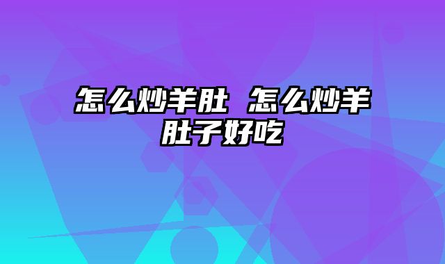 怎么炒羊肚 怎么炒羊肚子好吃