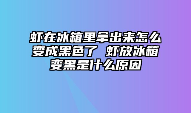 虾在冰箱里拿出来怎么变成黑色了 虾放冰箱变黑是什么原因