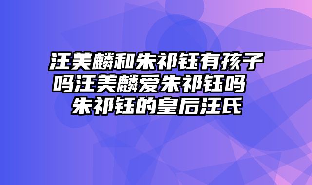 汪美麟和朱祁钰有孩子吗汪美麟爱朱祁钰吗 朱祁钰的皇后汪氏