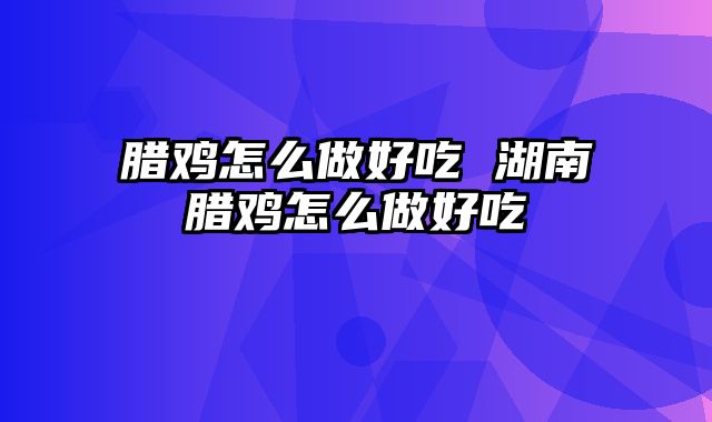 腊鸡怎么做好吃 湖南腊鸡怎么做好吃