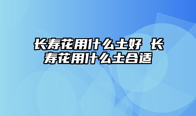 长寿花用什么土好 长寿花用什么土合适