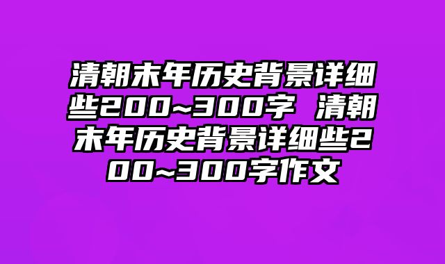 清朝末年历史背景详细些200~300字 清朝末年历史背景详细些200~300字作文
