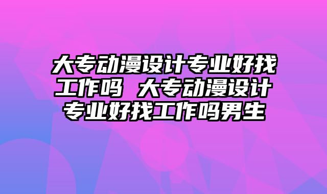大专动漫设计专业好找工作吗 大专动漫设计专业好找工作吗男生
