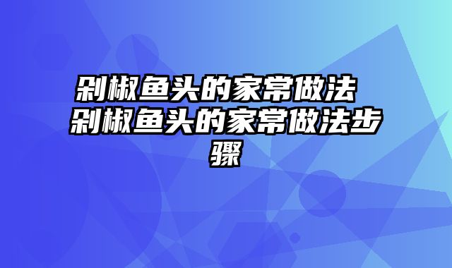 剁椒鱼头的家常做法 剁椒鱼头的家常做法步骤