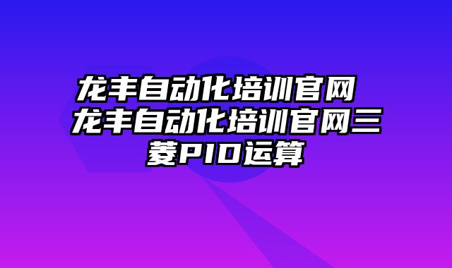 龙丰自动化培训官网 龙丰自动化培训官网三菱PID运算