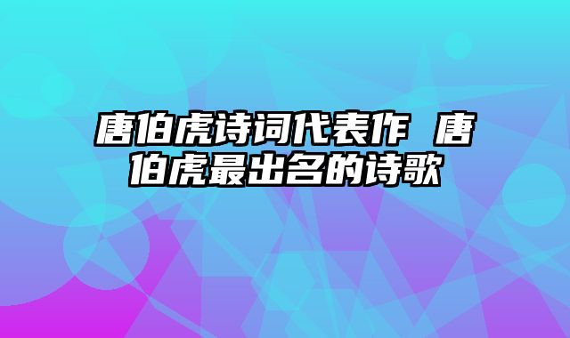 唐伯虎诗词代表作 唐伯虎最出名的诗歌