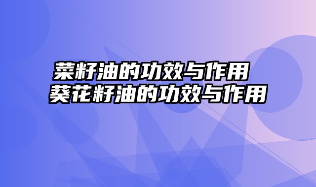 菜籽油的功效与作用 葵花籽油的功效与作用