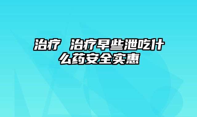 治疗 治疗早些泄吃什么药安全实惠