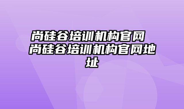 尚硅谷培训机构官网 尚硅谷培训机构官网地址