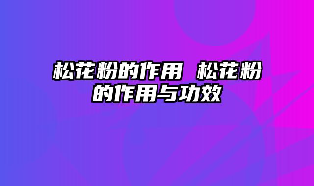 松花粉的作用 松花粉的作用与功效