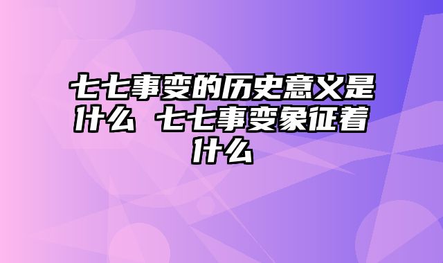 七七事变的历史意义是什么 七七事变象征着什么