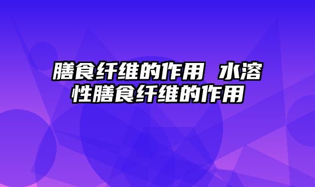 膳食纤维的作用 水溶性膳食纤维的作用