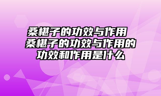 桑椹子的功效与作用 桑椹子的功效与作用的功效和作用是什么
