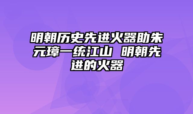 明朝历史先进火器助朱元璋一统江山 明朝先进的火器