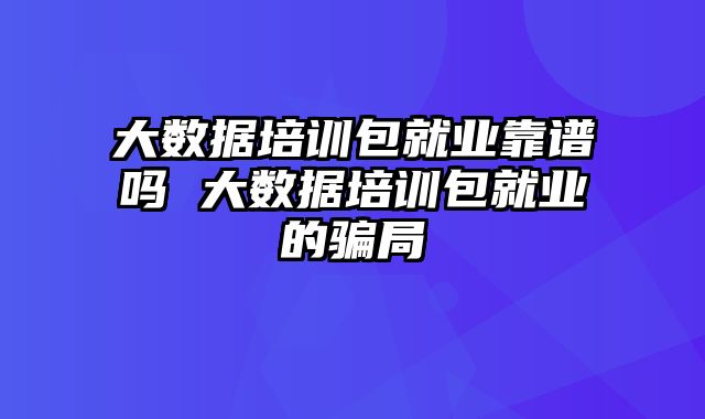 大数据培训包就业靠谱吗 大数据培训包就业的骗局