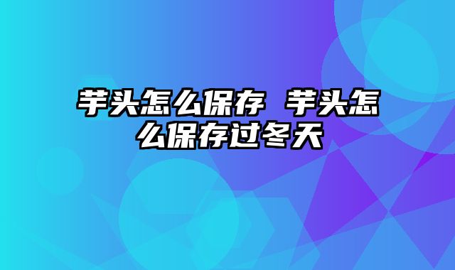 芋头怎么保存 芋头怎么保存过冬天
