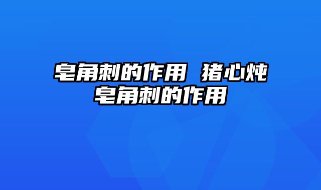 皂角刺的作用 猪心炖皂角刺的作用