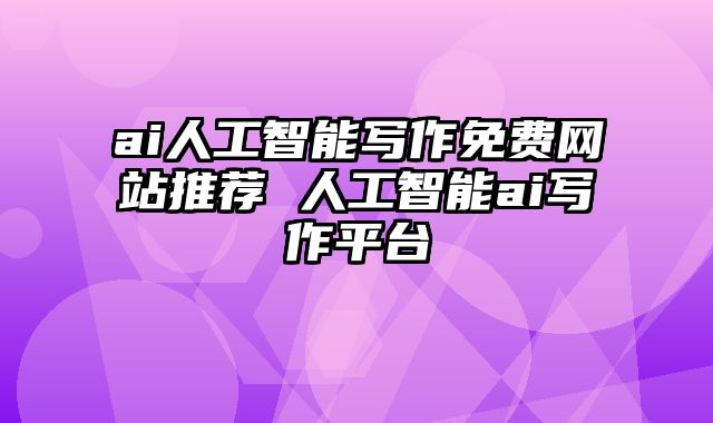 ai人工智能写作免费网站推荐 人工智能ai写作平台