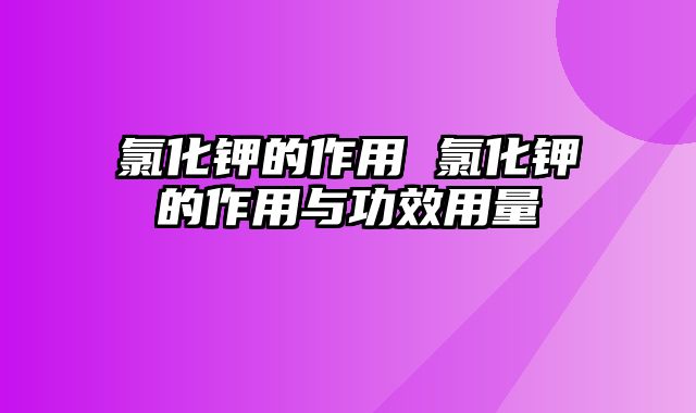 氯化钾的作用 氯化钾的作用与功效用量