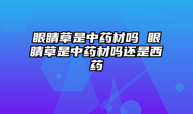 眼睛草是中药材吗 眼睛草是中药材吗还是西药