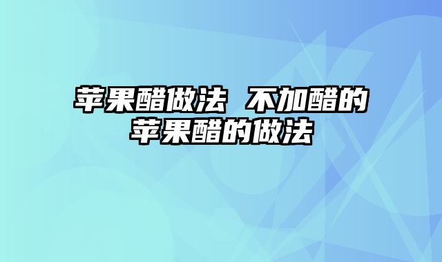 苹果醋做法 不加醋的苹果醋的做法