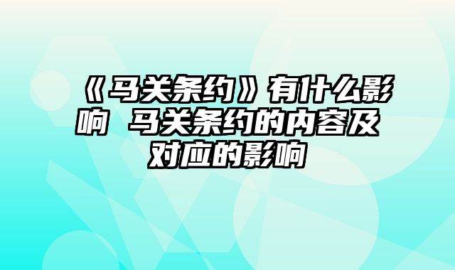 《马关条约》有什么影响 马关条约的内容及对应的影响