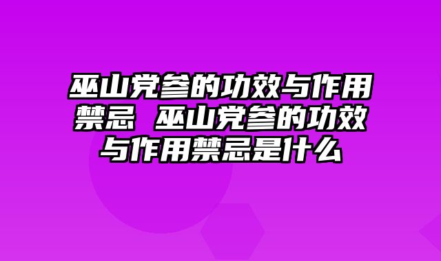 巫山党参的功效与作用禁忌 巫山党参的功效与作用禁忌是什么