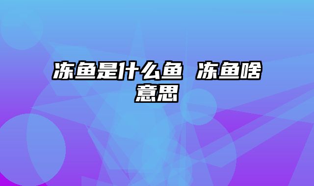 冻鱼是什么鱼 冻鱼啥意思