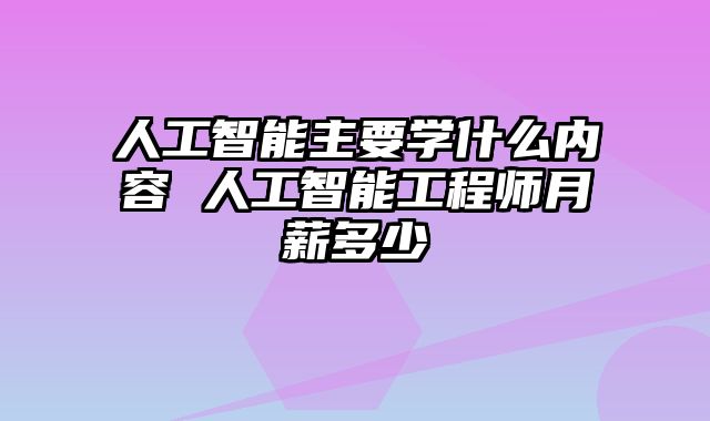 人工智能主要学什么内容 人工智能工程师月薪多少