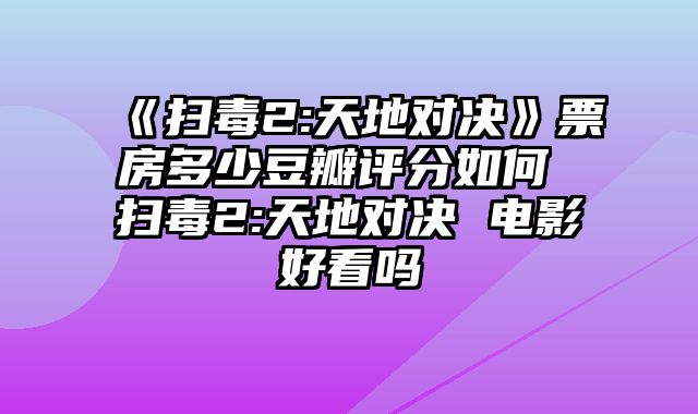 《扫毒2:天地对决》票房多少豆瓣评分如何 扫毒2:天地对决 电影好看吗