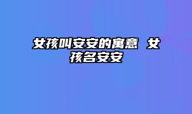 女孩叫安安的寓意 女孩名安安