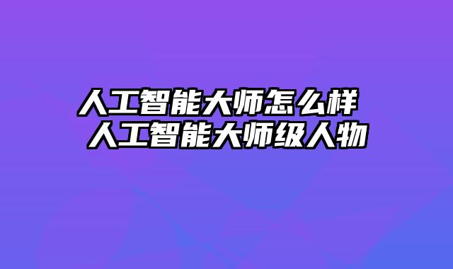 人工智能大师怎么样 人工智能大师级人物