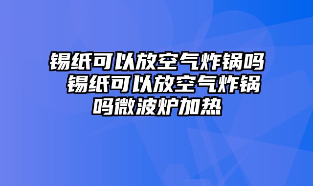 锡纸可以放空气炸锅吗 锡纸可以放空气炸锅吗微波炉加热