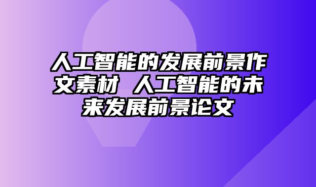 人工智能的发展前景作文素材 人工智能的未来发展前景论文