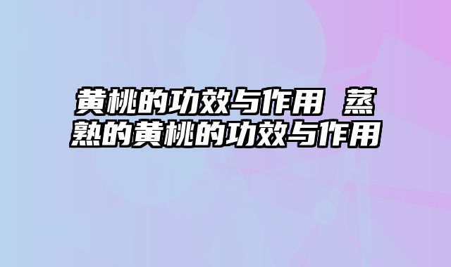 黄桃的功效与作用 蒸熟的黄桃的功效与作用