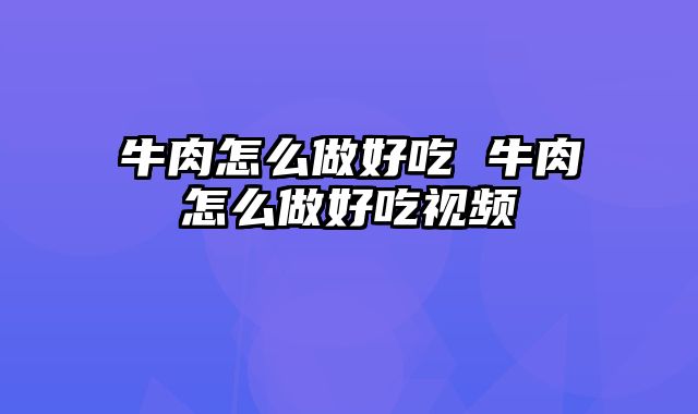 牛肉怎么做好吃 牛肉怎么做好吃视频