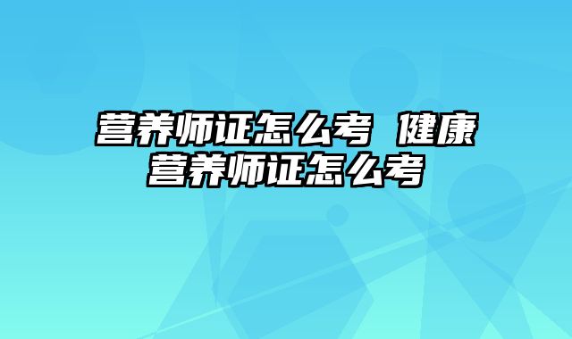 营养师证怎么考 健康营养师证怎么考