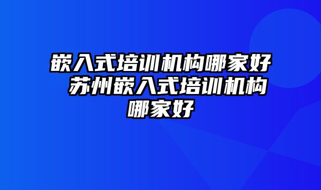 嵌入式培训机构哪家好 苏州嵌入式培训机构哪家好