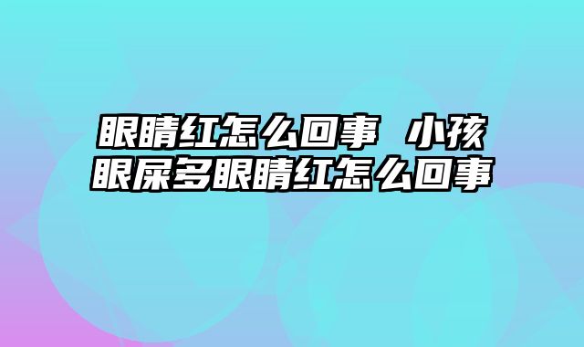眼睛红怎么回事 小孩眼屎多眼睛红怎么回事