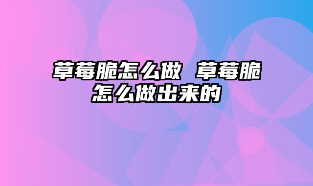 草莓脆怎么做 草莓脆怎么做出来的