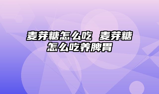 麦芽糖怎么吃 麦芽糖怎么吃养脾胃