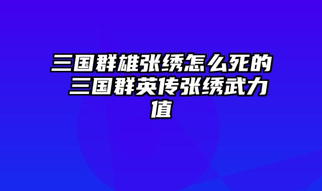 三国群雄张绣怎么死的 三国群英传张绣武力值
